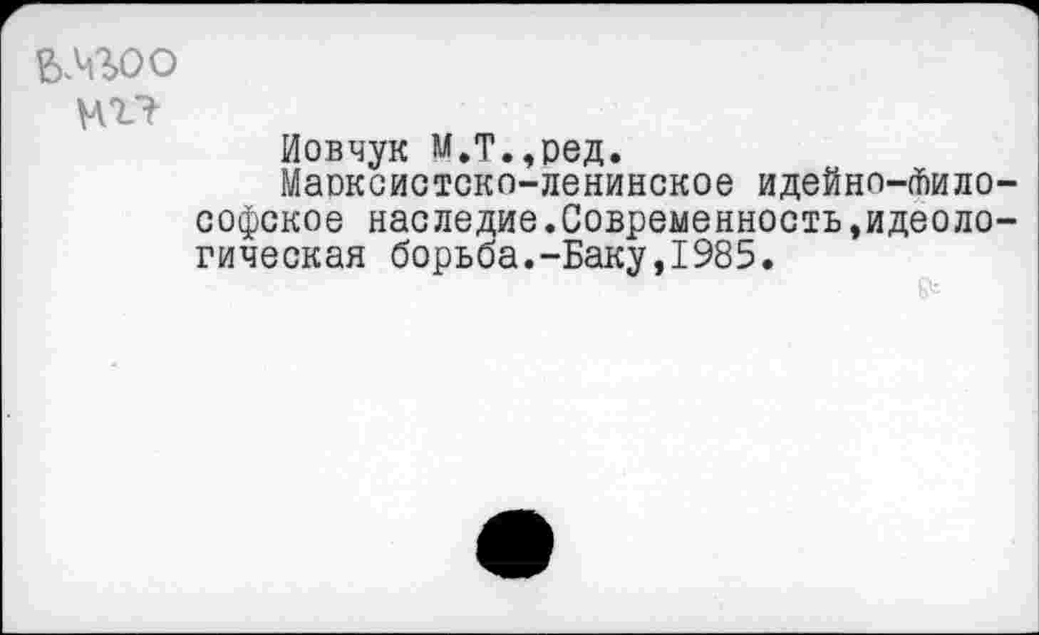 ﻿&ЧЪОО
М17
Иовчук м.т.,ред.
Марксистско-ленинское идейно-философское наследие.Современность,идеологическая борьба.-Баку,1985.